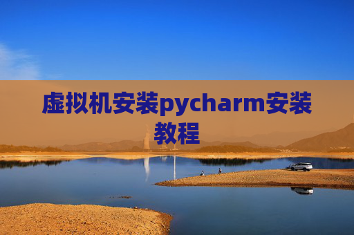 虚拟机安装pycharm安装教程 虚拟机安装pycharm安装教程
